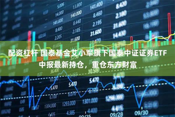 配资杠杆 国泰基金艾小军旗下国泰中证证券ETF中报最新持仓，重仓东方财富