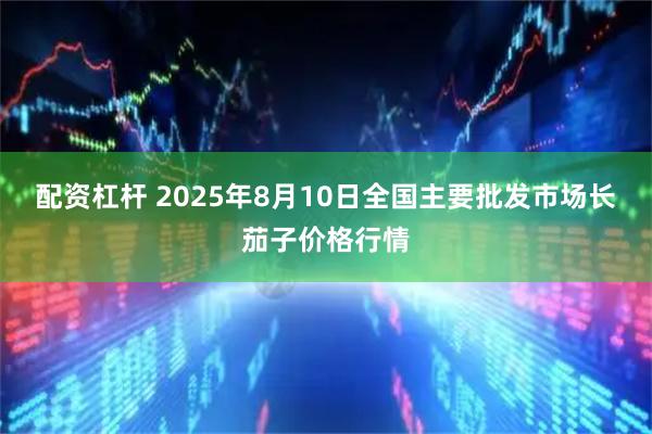 配资杠杆 2025年8月10日全国主要批发市场长茄子价格行情