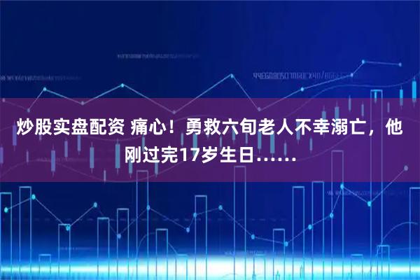炒股实盘配资 痛心！勇救六旬老人不幸溺亡，他刚过完17岁生日……