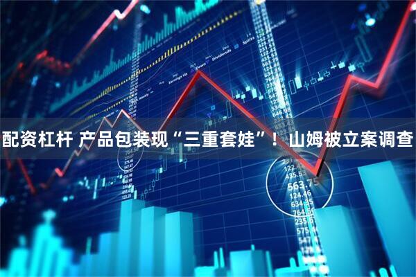 配资杠杆 产品包装现“三重套娃”！山姆被立案调查