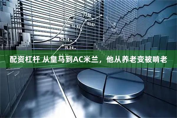 配资杠杆 从皇马到AC米兰，他从养老变被啃老