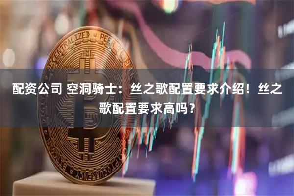 配资公司 空洞骑士:丝之歌配置要求介绍!丝之歌配置要求高吗?