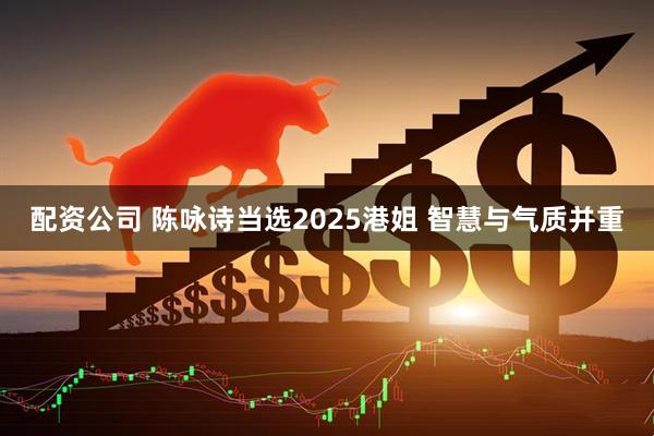 配资公司 陈咏诗当选2025港姐 智慧与气质并重