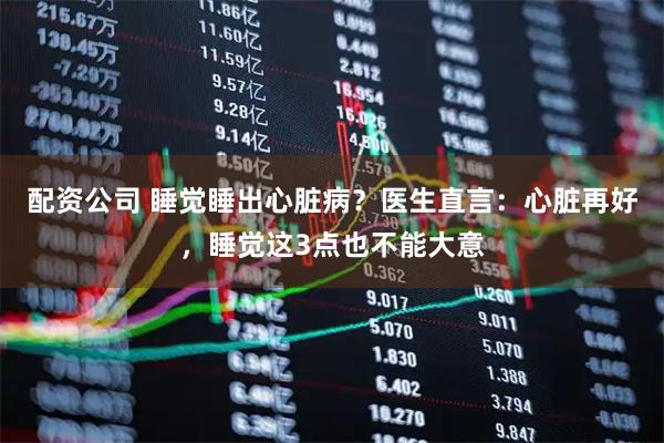 配资公司 睡觉睡出心脏病？医生直言：心脏再好，睡觉这3点也不能大意
