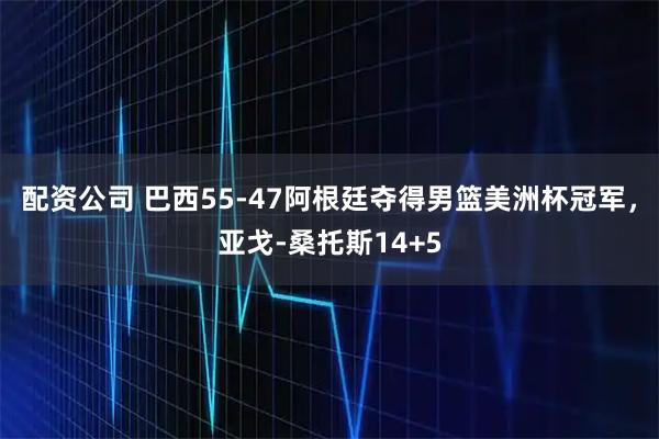 配资公司 巴西55-47阿根廷夺得男篮美洲杯冠军，亚戈-桑托斯14+5
