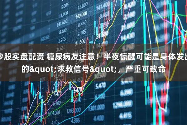 炒股实盘配资 糖尿病友注意！半夜惊醒可能是身体发出的&quot;求救信号&quot;，严重可致命