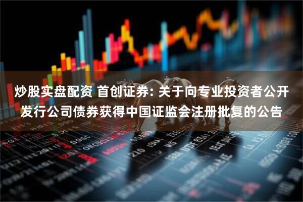 炒股实盘配资 首创证券: 关于向专业投资者公开发行公司债券获得中国证监会注册批复的公告