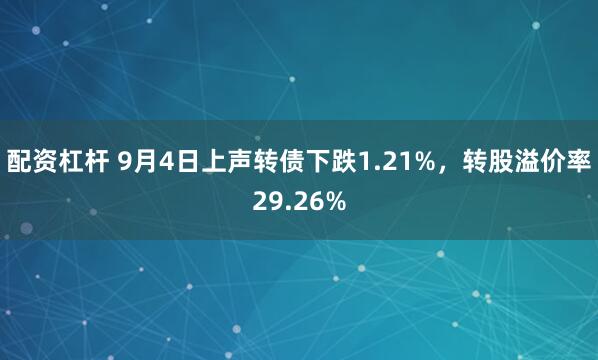 配资杠杆 9月4日上声转债下跌1.21%，转股溢价率29.26%