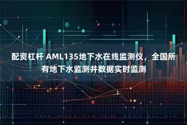 配资杠杆 AML135地下水在线监测仪，全国所有地下水监测井数据实时监测