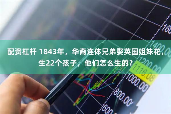 配资杠杆 1843年，华裔连体兄弟娶英国姐妹花，生22个孩子，他们怎么生的？