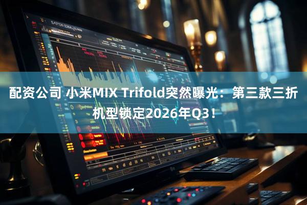配资公司 小米MIX Trifold突然曝光：第三款三折机型锁定2026年Q3！