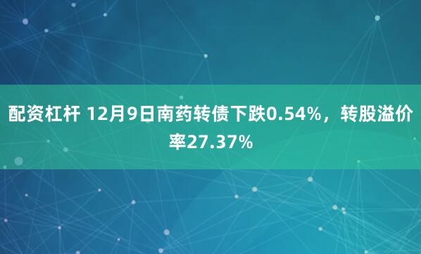 配资杠杆 12月9日南药转债下跌0.54%，转股溢价率27.37%