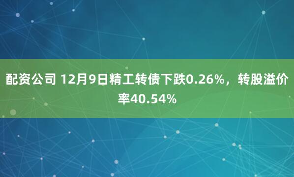 配资公司 12月9日精工转债下跌0.26%,转股溢价率40.54%