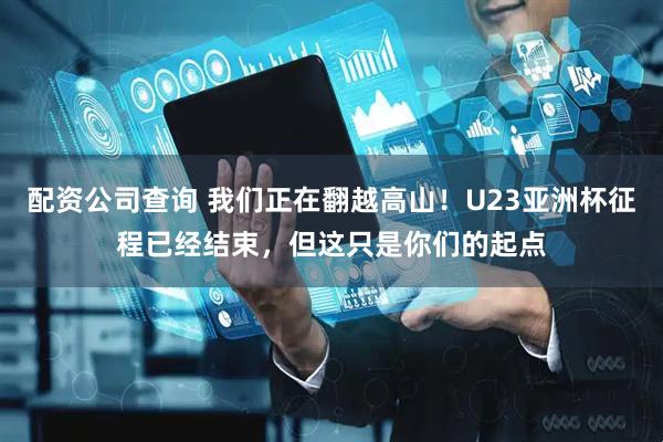 配资公司查询 我们正在翻越高山！U23亚洲杯征程已经结束，但这只是你们的起点