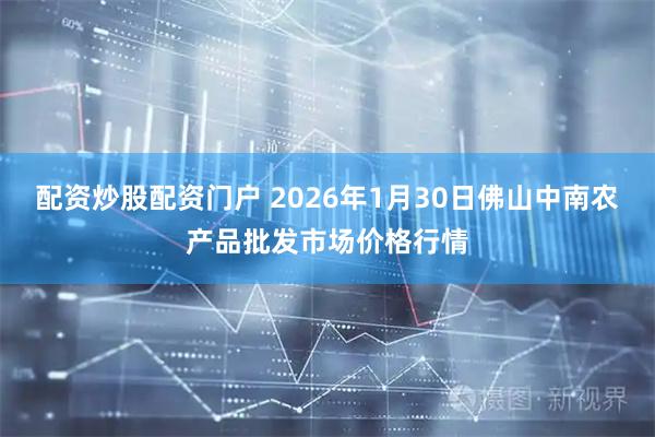 配资炒股配资门户 2026年1月30日佛山中南农产品批发市场价格行情