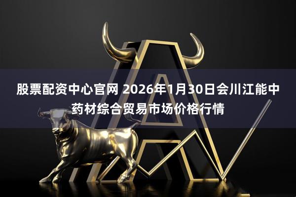 股票配资中心官网 2026年1月30日会川江能中药材综合贸易市场价格行情