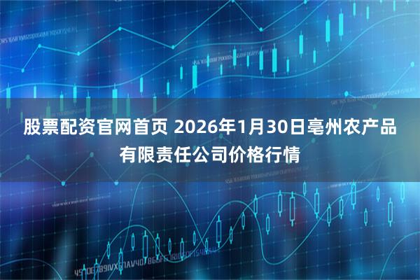 股票配资官网首页 2026年1月30日亳州农产品有限责任公司价格行情