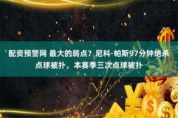 配资预警网 最大的弱点？尼科·帕斯97分钟绝杀点球被扑，本赛季三次点球被扑