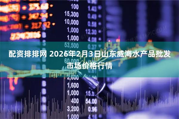 配资排排网 2026年2月3日山东威海水产品批发市场价格行情