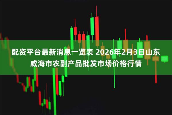 配资平台最新消息一览表 2026年2月3日山东威海市农副产品批发市场价格行情