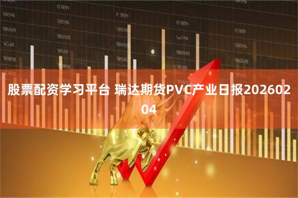 股票配资学习平台 瑞达期货PVC产业日报20260204