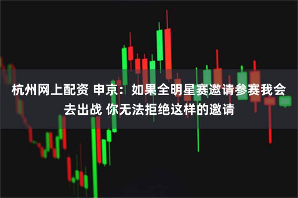 杭州网上配资 申京：如果全明星赛邀请参赛我会去出战 你无法拒绝这样的邀请