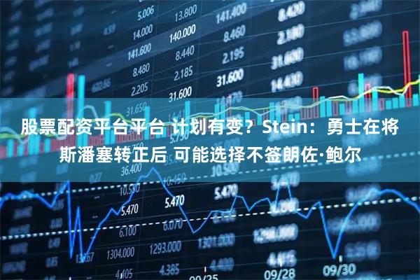 股票配资平台平台 计划有变？Stein：勇士在将斯潘塞转正后 可能选择不签朗佐·鲍尔