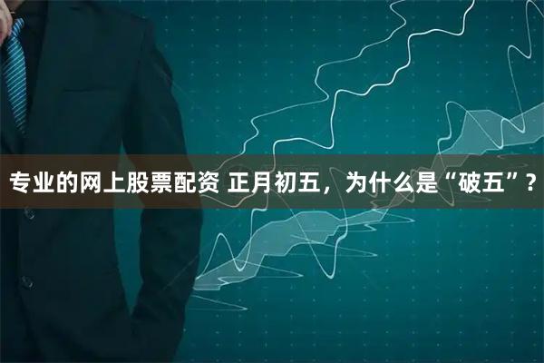专业的网上股票配资 正月初五，为什么是“破五”？