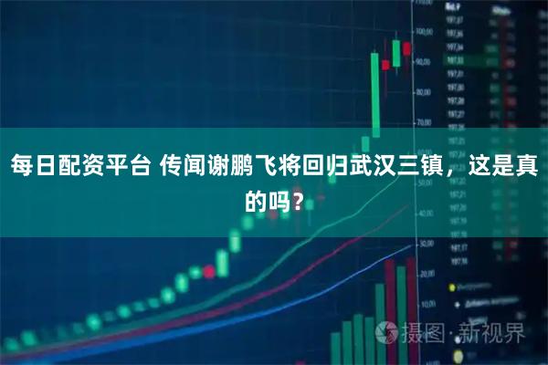 每日配资平台 传闻谢鹏飞将回归武汉三镇，这是真的吗？