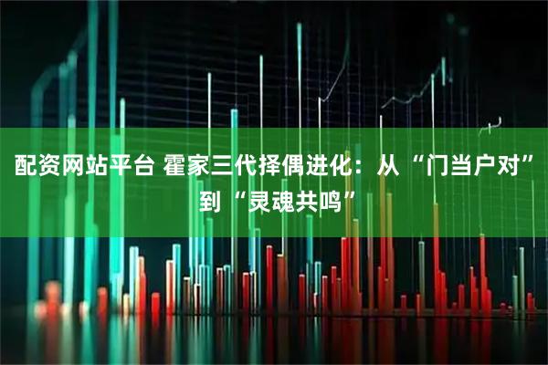 配资网站平台 霍家三代择偶进化：从 “门当户对” 到 “灵魂共鸣”