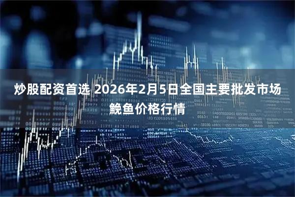 炒股配资首选 2026年2月5日全国主要批发市场鮸鱼价格行情
