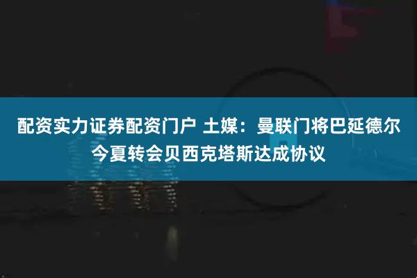 配资实力证券配资门户 土媒：曼联门将巴延德尔今夏转会贝西克塔斯达成协议