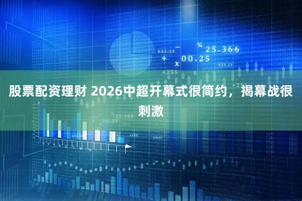 股票配资理财 2026中超开幕式很简约，揭幕战很刺激