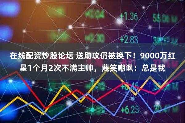在线配资炒股论坛 送助攻仍被换下！9000万红星1个月2次不满主帅，蔑笑嘲讽：总是我