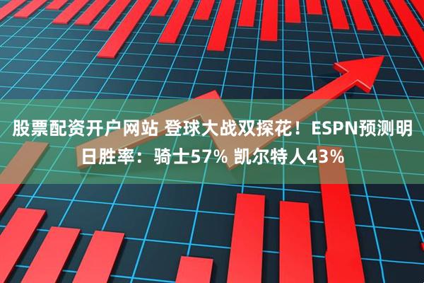 股票配资开户网站 登球大战双探花！ESPN预测明日胜率：骑士57% 凯尔特人43%
