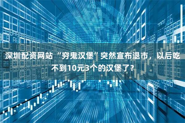 深圳配资网站 “穷鬼汉堡”突然宣布退市，以后吃不到10元3个的汉堡了？