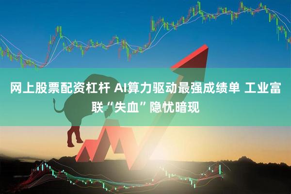 网上股票配资杠杆 AI算力驱动最强成绩单 工业富联“失血”隐忧暗现