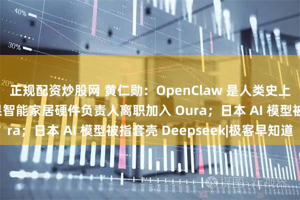 正规配资炒股网 黄仁勋：OpenClaw 是人类史上最成功开源项目；苹果智能家居硬件负责人离职加入 Oura；日本 AI 模型被指套壳 Deepseek|极客早知道