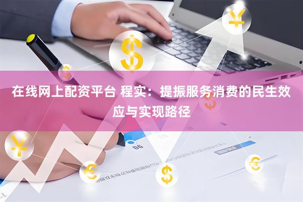 在线网上配资平台 程实：提振服务消费的民生效应与实现路径