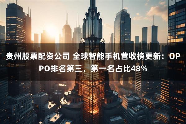 贵州股票配资公司 全球智能手机营收榜更新：OPPO排名第三，第一名占比48%