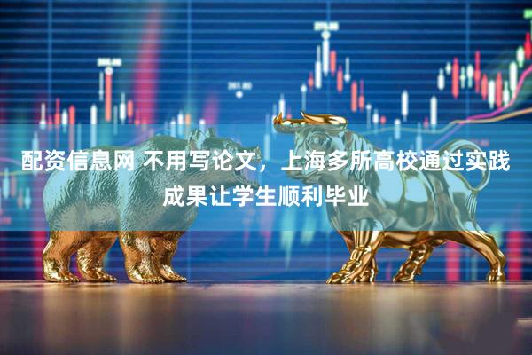配资信息网 不用写论文，上海多所高校通过实践成果让学生顺利毕业