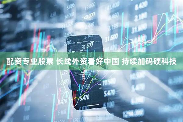 配资专业股票 长线外资看好中国 持续加码硬科技