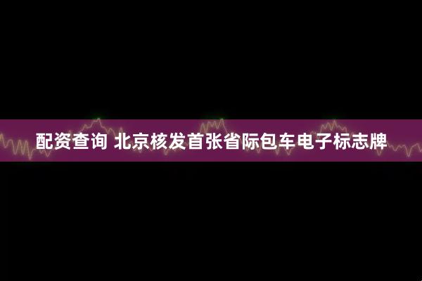 配资查询 北京核发首张省际包车电子标志牌