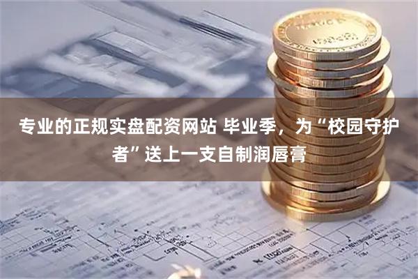 专业的正规实盘配资网站 毕业季，为“校园守护者”送上一支自制润唇膏