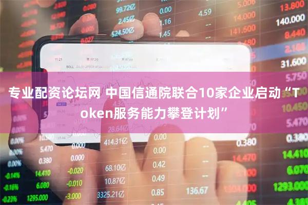 专业配资论坛网 中国信通院联合10家企业启动“Token服务能力攀登计划”