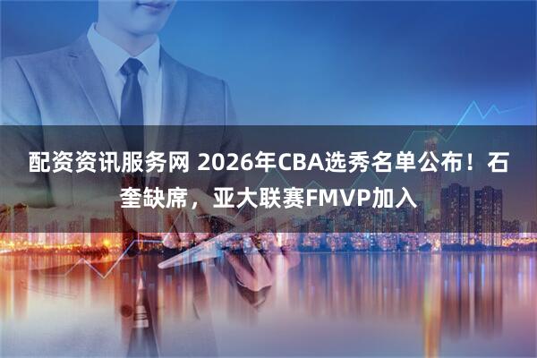 配资资讯服务网 2026年CBA选秀名单公布!石奎缺席,亚大联赛FMVP加入