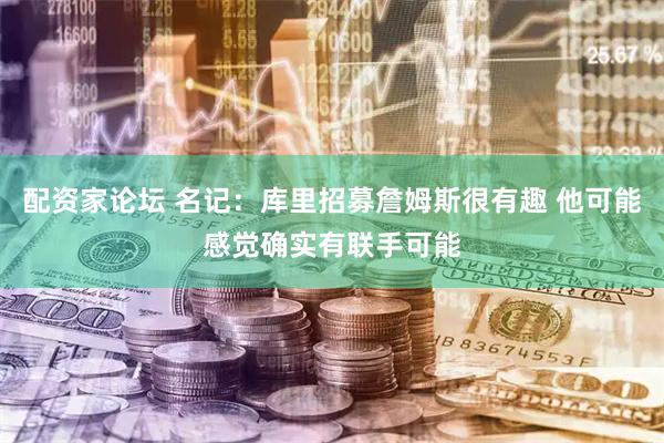 配资家论坛 名记：库里招募詹姆斯很有趣 他可能感觉确实有联手可能