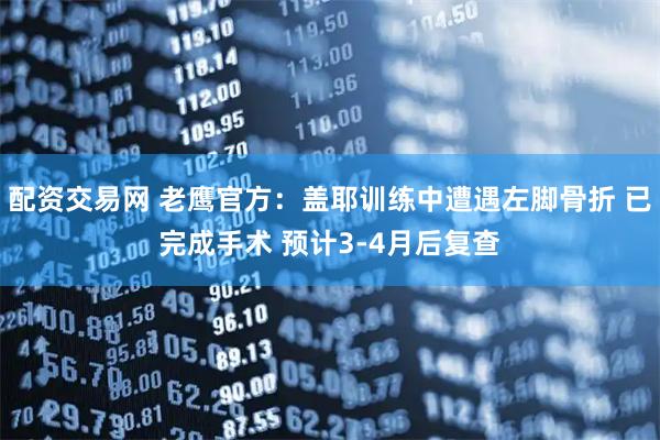 配资交易网 老鹰官方：盖耶训练中遭遇左脚骨折 已完成手术 预计3-4月后复查