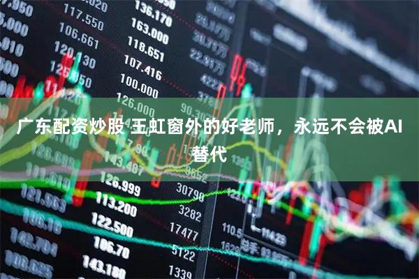 广东配资炒股 王虹窗外的好老师，永远不会被AI替代